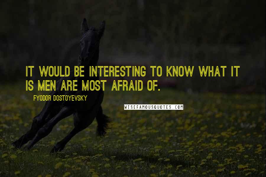 Fyodor Dostoyevsky Quotes: It would be interesting to know what it is men are most afraid of.