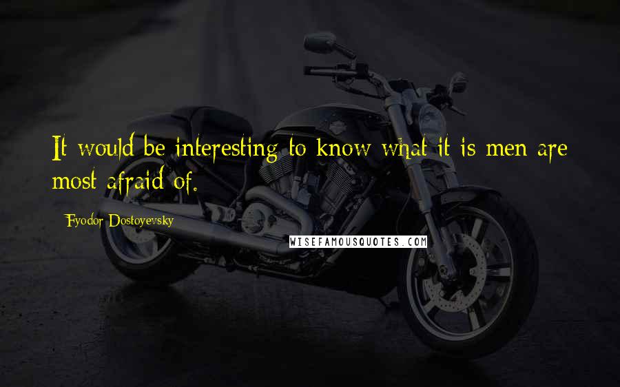 Fyodor Dostoyevsky Quotes: It would be interesting to know what it is men are most afraid of.