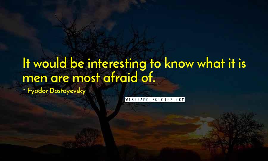 Fyodor Dostoyevsky Quotes: It would be interesting to know what it is men are most afraid of.