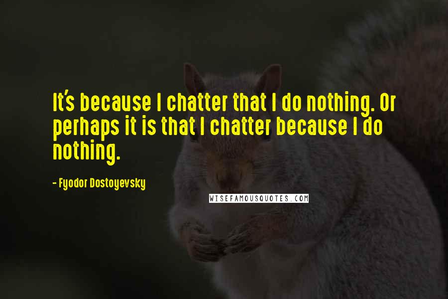 Fyodor Dostoyevsky Quotes: It's because I chatter that I do nothing. Or perhaps it is that I chatter because I do nothing.