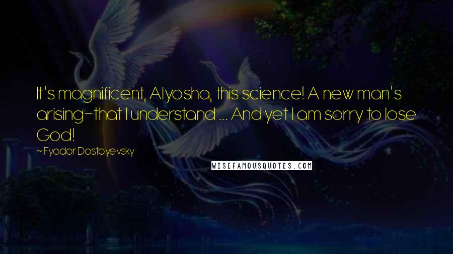 Fyodor Dostoyevsky Quotes: It's magnificent, Alyosha, this science! A new man's arising-that I understand ... And yet I am sorry to lose God!