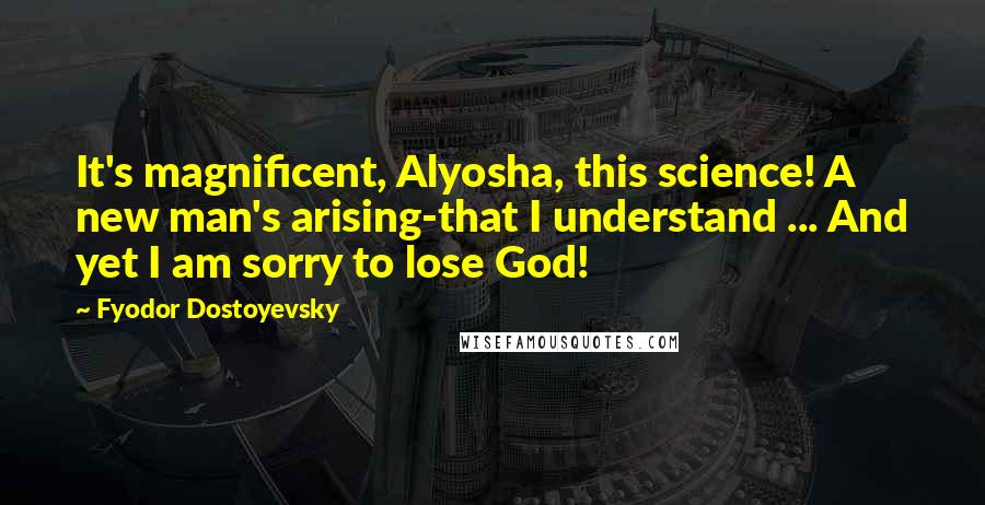 Fyodor Dostoyevsky Quotes: It's magnificent, Alyosha, this science! A new man's arising-that I understand ... And yet I am sorry to lose God!
