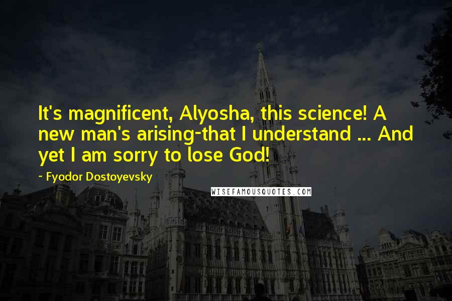 Fyodor Dostoyevsky Quotes: It's magnificent, Alyosha, this science! A new man's arising-that I understand ... And yet I am sorry to lose God!