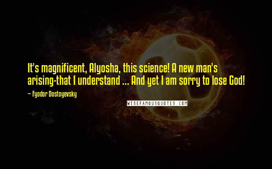 Fyodor Dostoyevsky Quotes: It's magnificent, Alyosha, this science! A new man's arising-that I understand ... And yet I am sorry to lose God!