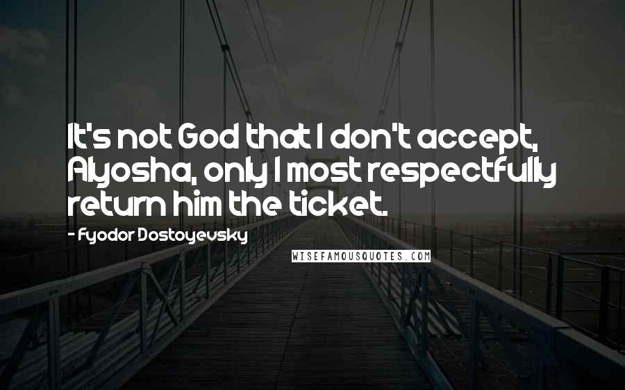 Fyodor Dostoyevsky Quotes: It's not God that I don't accept, Alyosha, only I most respectfully return him the ticket.