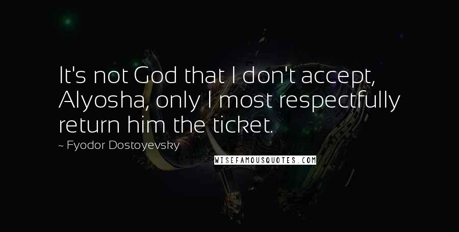 Fyodor Dostoyevsky Quotes: It's not God that I don't accept, Alyosha, only I most respectfully return him the ticket.