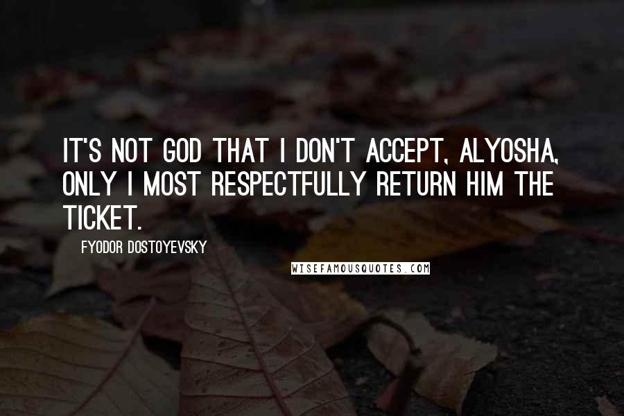 Fyodor Dostoyevsky Quotes: It's not God that I don't accept, Alyosha, only I most respectfully return him the ticket.