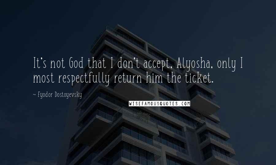 Fyodor Dostoyevsky Quotes: It's not God that I don't accept, Alyosha, only I most respectfully return him the ticket.