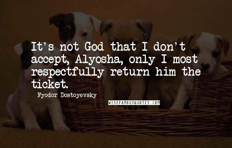 Fyodor Dostoyevsky Quotes: It's not God that I don't accept, Alyosha, only I most respectfully return him the ticket.