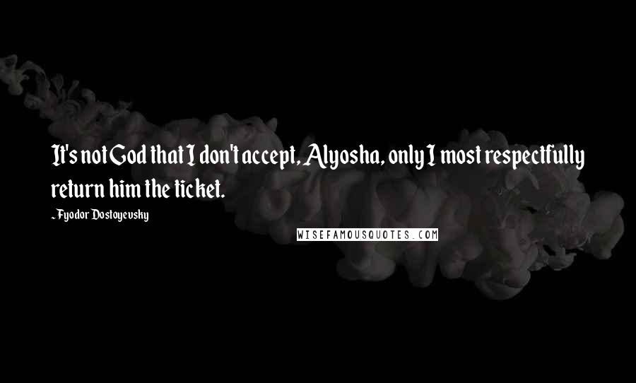 Fyodor Dostoyevsky Quotes: It's not God that I don't accept, Alyosha, only I most respectfully return him the ticket.