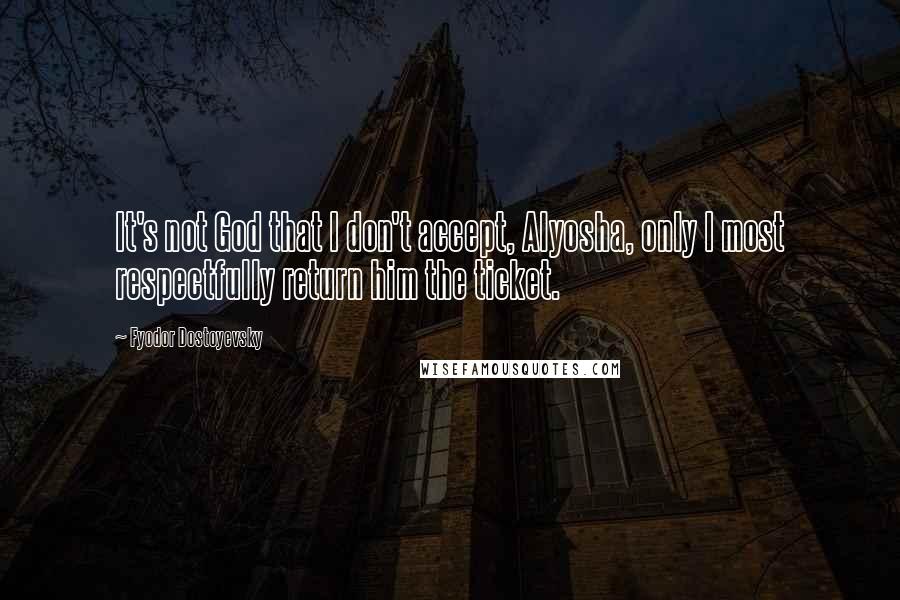 Fyodor Dostoyevsky Quotes: It's not God that I don't accept, Alyosha, only I most respectfully return him the ticket.