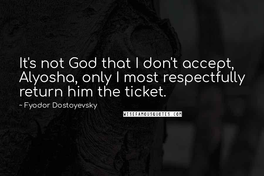 Fyodor Dostoyevsky Quotes: It's not God that I don't accept, Alyosha, only I most respectfully return him the ticket.