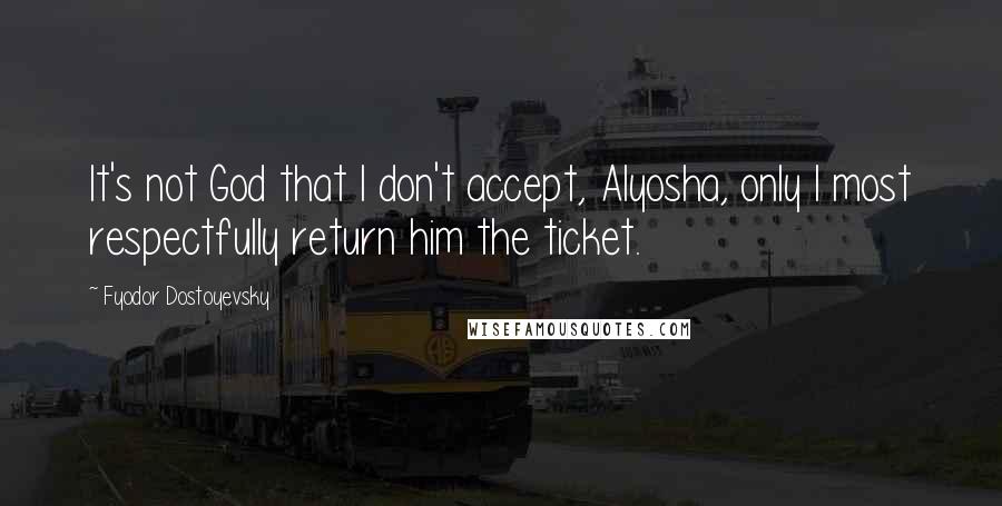 Fyodor Dostoyevsky Quotes: It's not God that I don't accept, Alyosha, only I most respectfully return him the ticket.