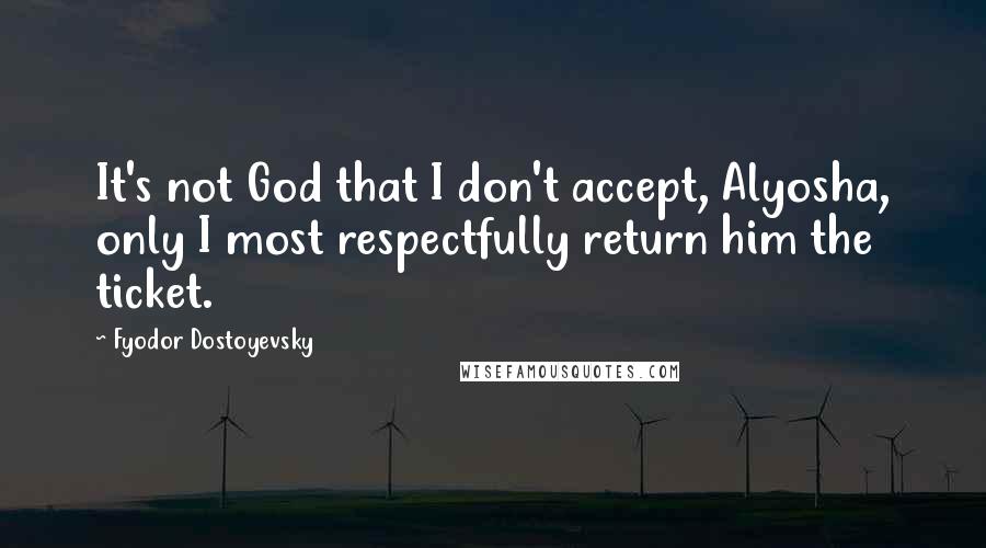 Fyodor Dostoyevsky Quotes: It's not God that I don't accept, Alyosha, only I most respectfully return him the ticket.