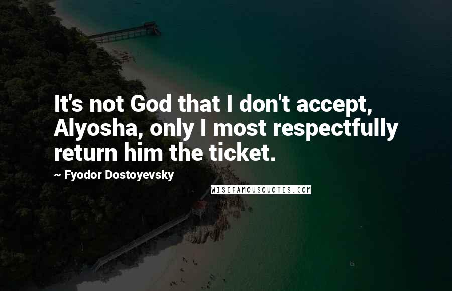 Fyodor Dostoyevsky Quotes: It's not God that I don't accept, Alyosha, only I most respectfully return him the ticket.