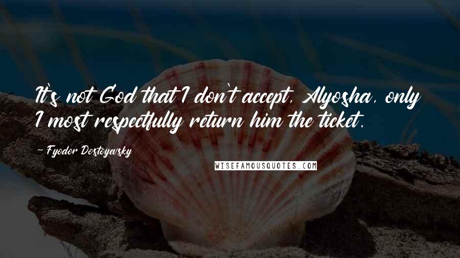 Fyodor Dostoyevsky Quotes: It's not God that I don't accept, Alyosha, only I most respectfully return him the ticket.