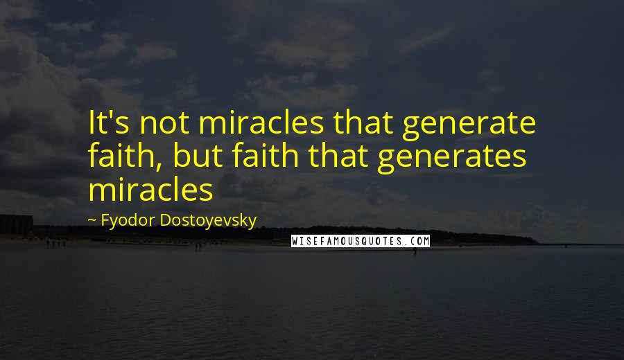 Fyodor Dostoyevsky Quotes: It's not miracles that generate faith, but faith that generates miracles