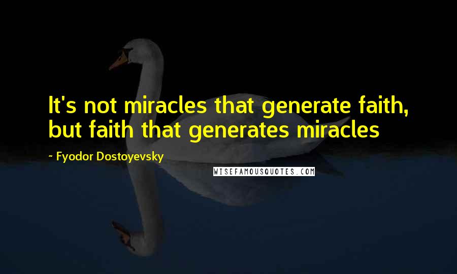 Fyodor Dostoyevsky Quotes: It's not miracles that generate faith, but faith that generates miracles