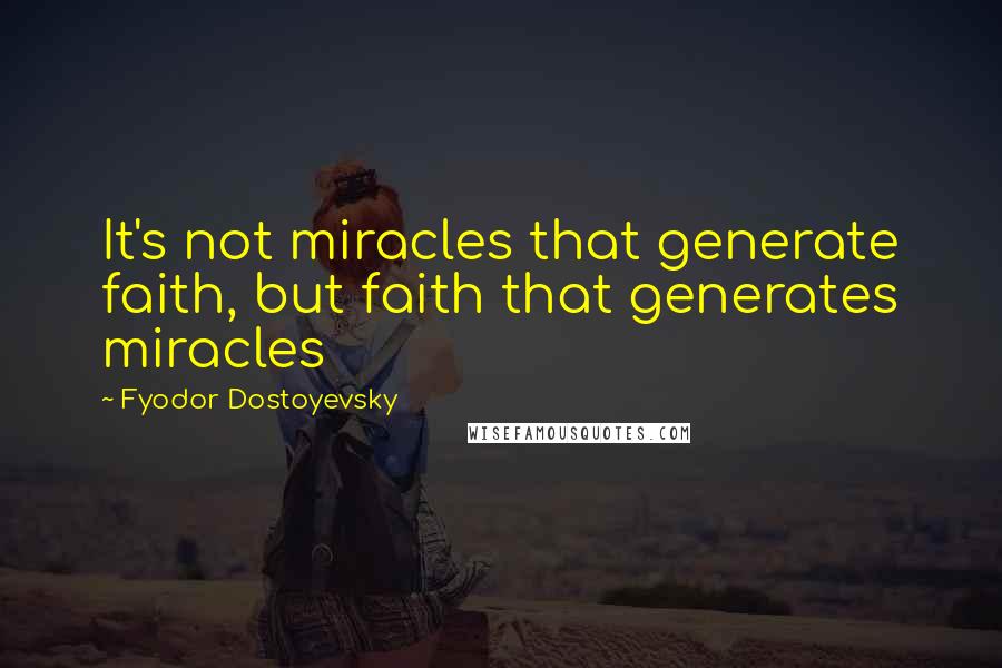 Fyodor Dostoyevsky Quotes: It's not miracles that generate faith, but faith that generates miracles