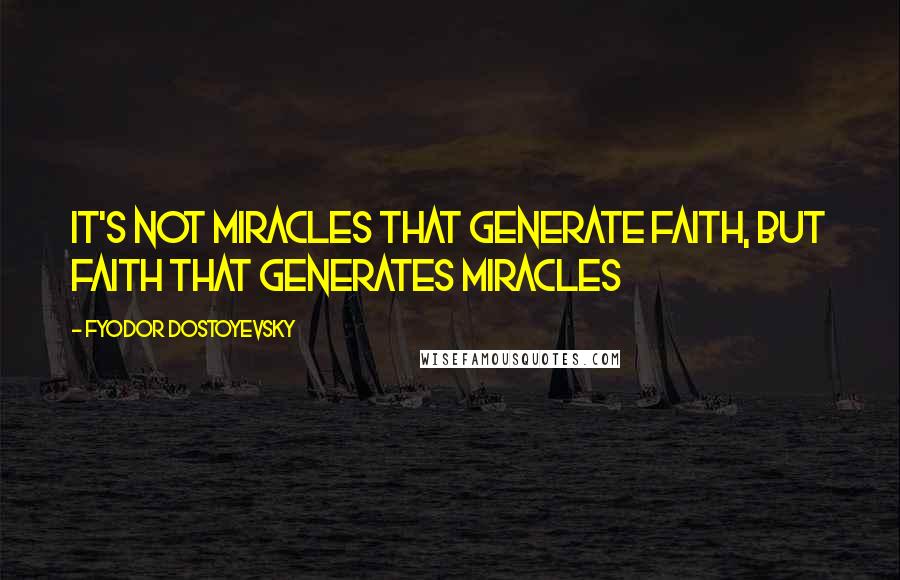 Fyodor Dostoyevsky Quotes: It's not miracles that generate faith, but faith that generates miracles