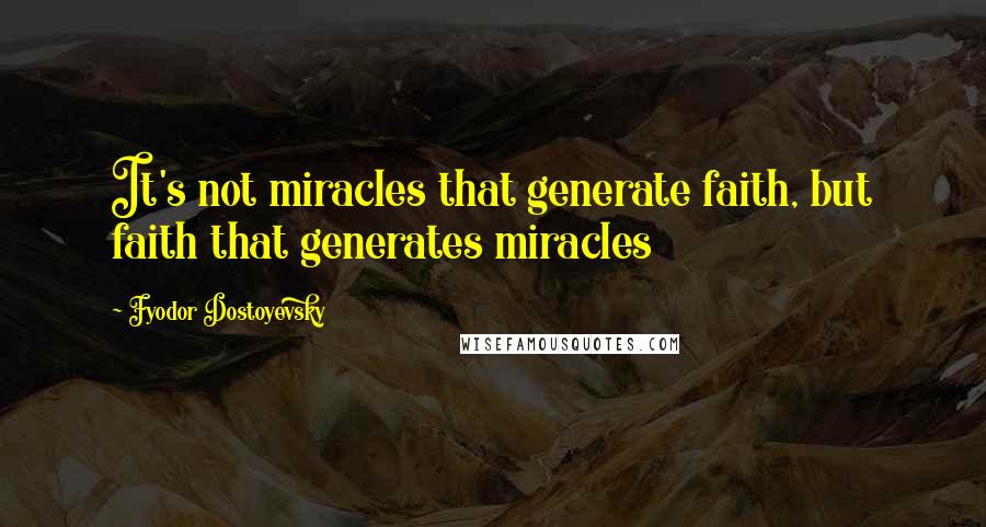 Fyodor Dostoyevsky Quotes: It's not miracles that generate faith, but faith that generates miracles