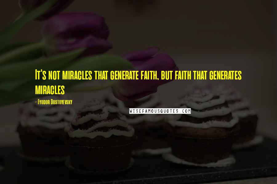 Fyodor Dostoyevsky Quotes: It's not miracles that generate faith, but faith that generates miracles