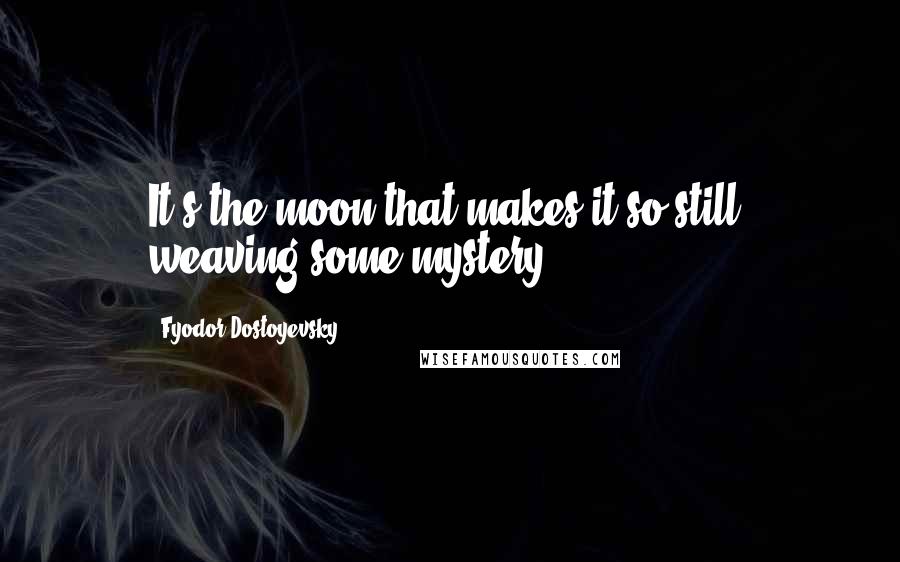 Fyodor Dostoyevsky Quotes: It's the moon that makes it so still, weaving some mystery.