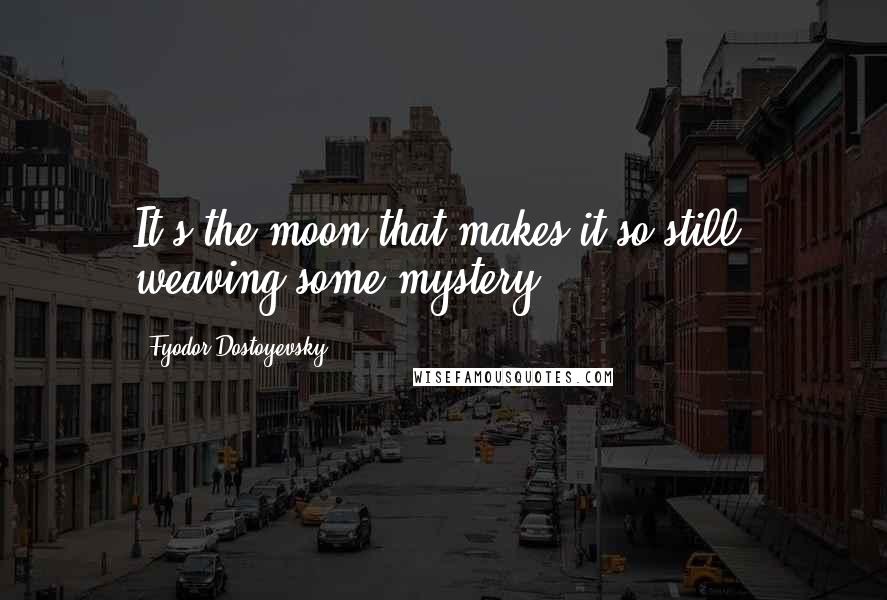 Fyodor Dostoyevsky Quotes: It's the moon that makes it so still, weaving some mystery.