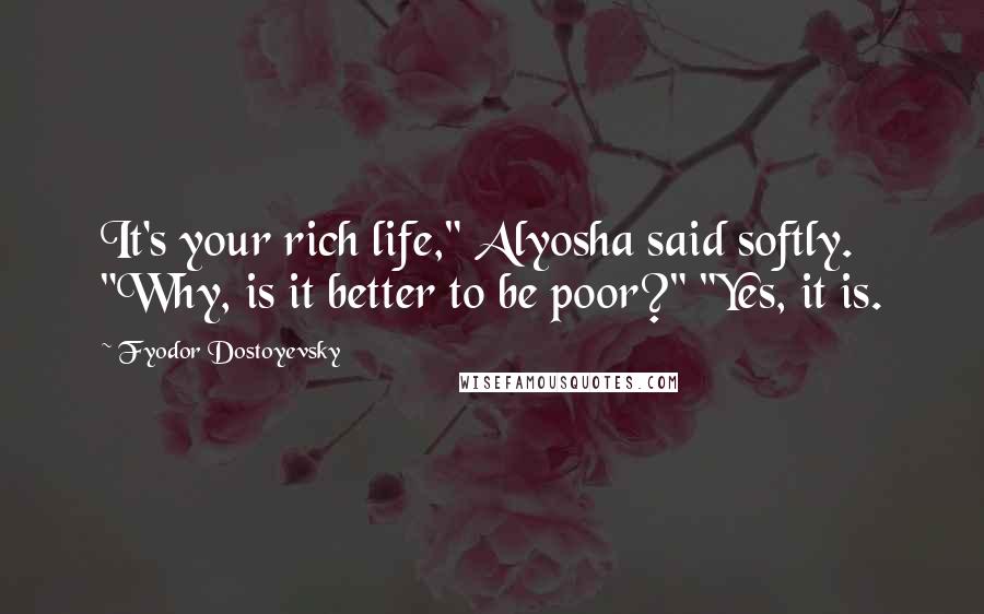 Fyodor Dostoyevsky Quotes: It's your rich life," Alyosha said softly. "Why, is it better to be poor?" "Yes, it is.