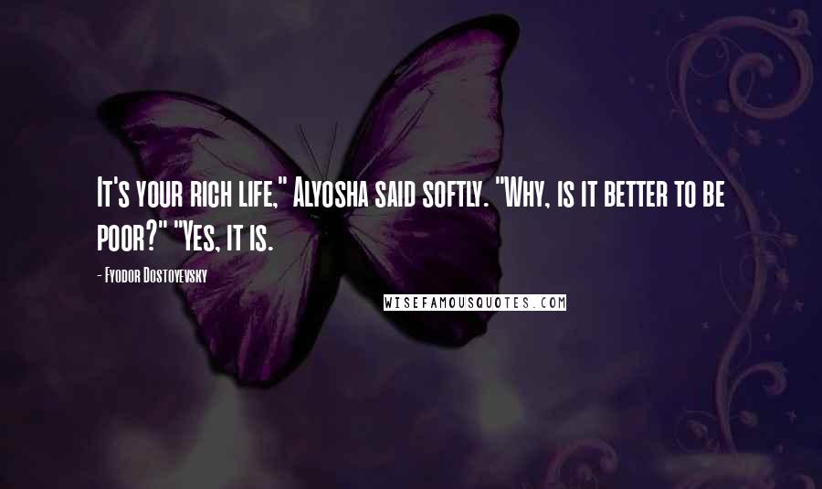 Fyodor Dostoyevsky Quotes: It's your rich life," Alyosha said softly. "Why, is it better to be poor?" "Yes, it is.