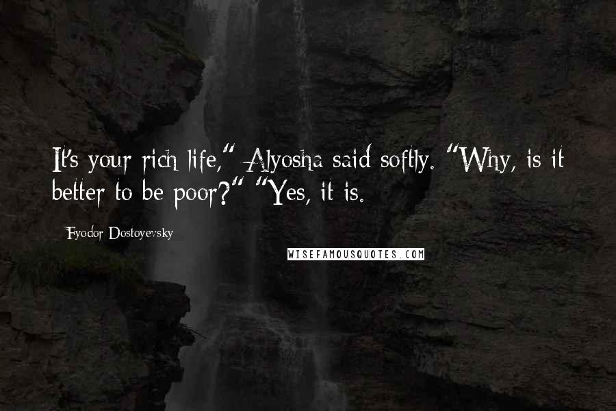 Fyodor Dostoyevsky Quotes: It's your rich life," Alyosha said softly. "Why, is it better to be poor?" "Yes, it is.