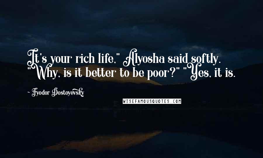 Fyodor Dostoyevsky Quotes: It's your rich life," Alyosha said softly. "Why, is it better to be poor?" "Yes, it is.