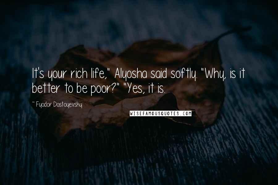 Fyodor Dostoyevsky Quotes: It's your rich life," Alyosha said softly. "Why, is it better to be poor?" "Yes, it is.