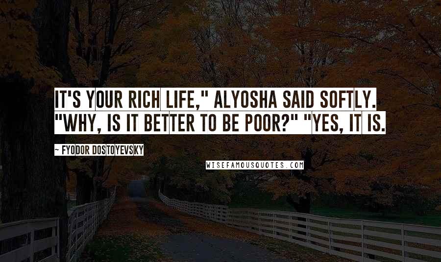 Fyodor Dostoyevsky Quotes: It's your rich life," Alyosha said softly. "Why, is it better to be poor?" "Yes, it is.