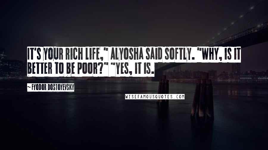 Fyodor Dostoyevsky Quotes: It's your rich life," Alyosha said softly. "Why, is it better to be poor?" "Yes, it is.