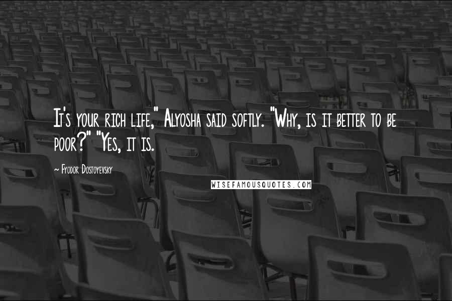 Fyodor Dostoyevsky Quotes: It's your rich life," Alyosha said softly. "Why, is it better to be poor?" "Yes, it is.