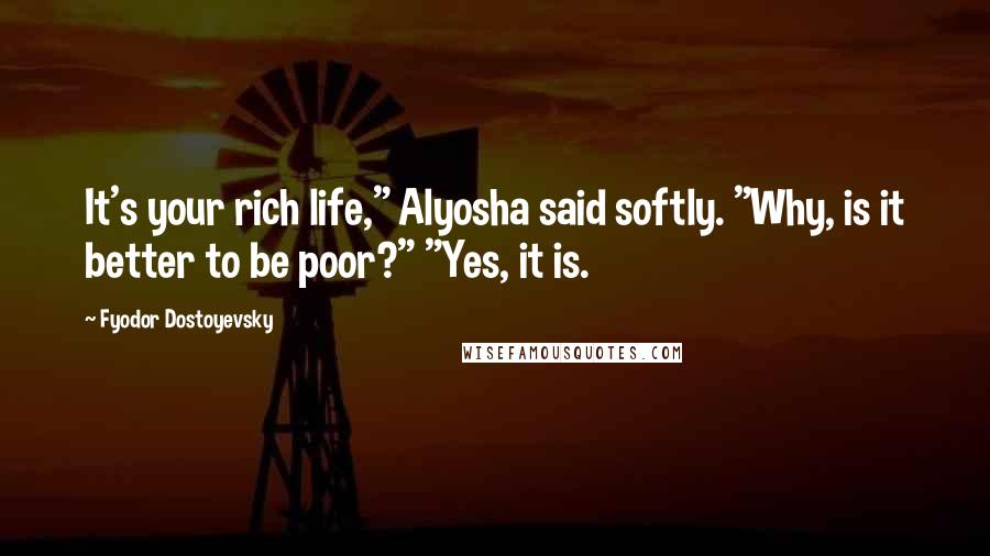 Fyodor Dostoyevsky Quotes: It's your rich life," Alyosha said softly. "Why, is it better to be poor?" "Yes, it is.