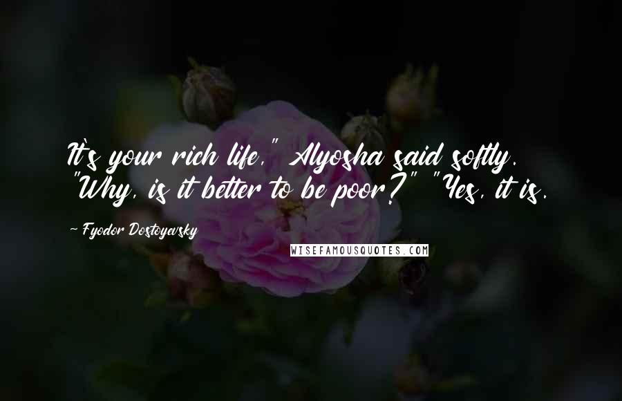 Fyodor Dostoyevsky Quotes: It's your rich life," Alyosha said softly. "Why, is it better to be poor?" "Yes, it is.