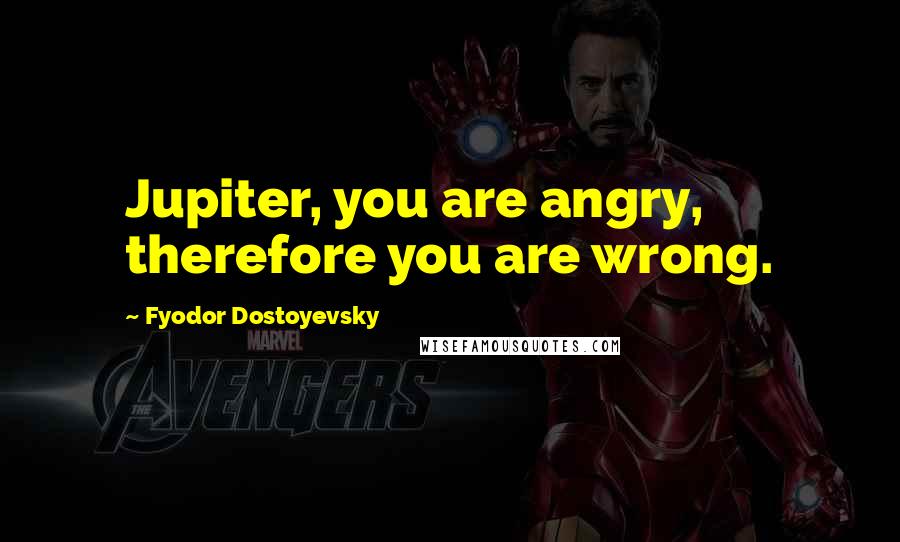 Fyodor Dostoyevsky Quotes: Jupiter, you are angry, therefore you are wrong.