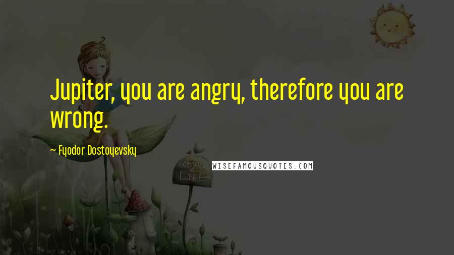Fyodor Dostoyevsky Quotes: Jupiter, you are angry, therefore you are wrong.