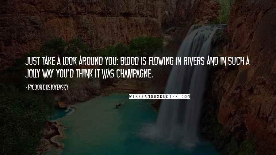 Fyodor Dostoyevsky Quotes: Just take a look around you: Blood is flowing in rivers and in such a jolly way you'd think it was champagne.