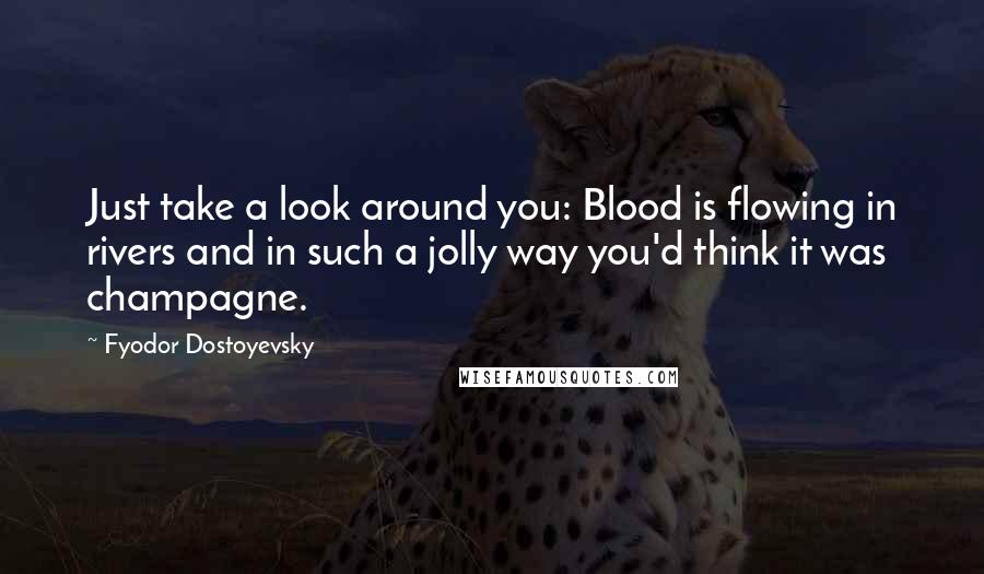 Fyodor Dostoyevsky Quotes: Just take a look around you: Blood is flowing in rivers and in such a jolly way you'd think it was champagne.