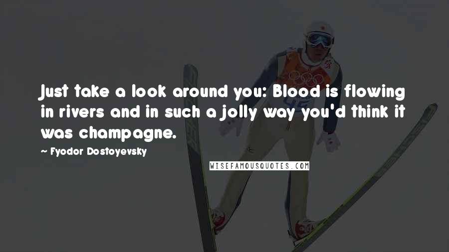 Fyodor Dostoyevsky Quotes: Just take a look around you: Blood is flowing in rivers and in such a jolly way you'd think it was champagne.