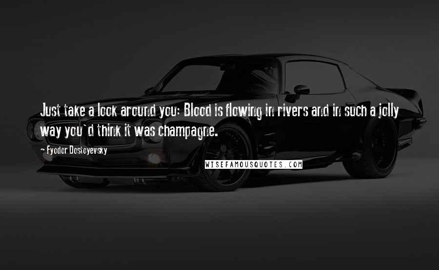 Fyodor Dostoyevsky Quotes: Just take a look around you: Blood is flowing in rivers and in such a jolly way you'd think it was champagne.