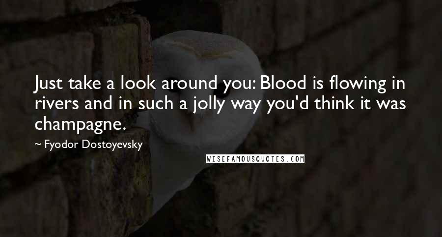 Fyodor Dostoyevsky Quotes: Just take a look around you: Blood is flowing in rivers and in such a jolly way you'd think it was champagne.