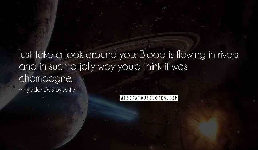 Fyodor Dostoyevsky Quotes: Just take a look around you: Blood is flowing in rivers and in such a jolly way you'd think it was champagne.