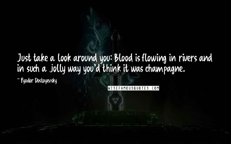 Fyodor Dostoyevsky Quotes: Just take a look around you: Blood is flowing in rivers and in such a jolly way you'd think it was champagne.