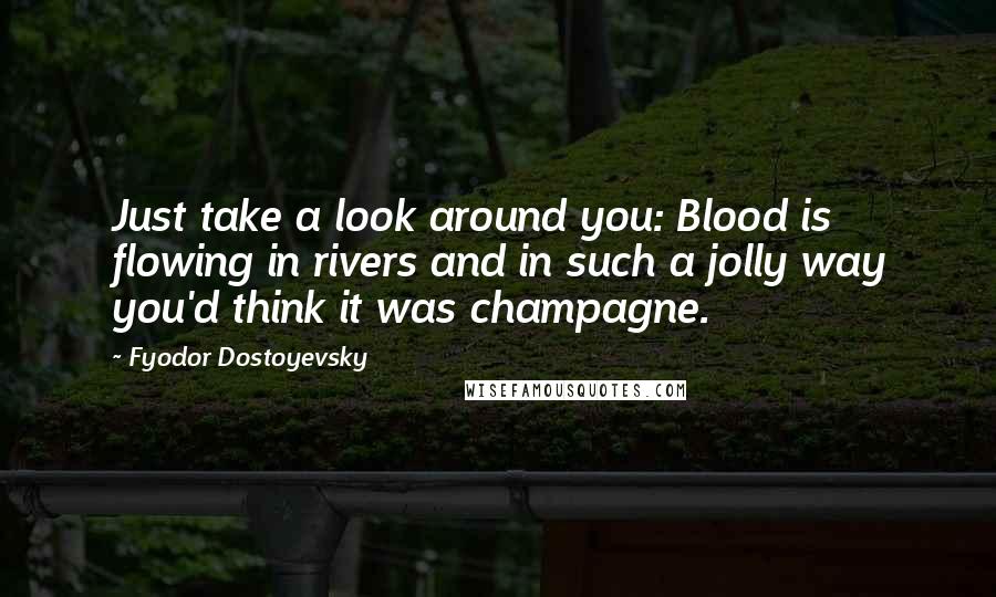 Fyodor Dostoyevsky Quotes: Just take a look around you: Blood is flowing in rivers and in such a jolly way you'd think it was champagne.