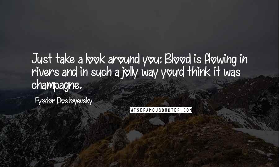 Fyodor Dostoyevsky Quotes: Just take a look around you: Blood is flowing in rivers and in such a jolly way you'd think it was champagne.