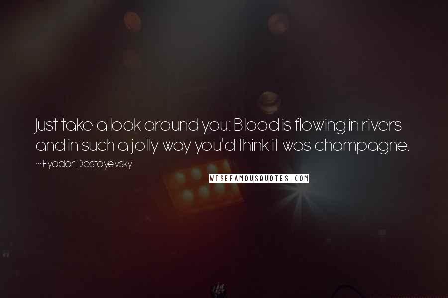 Fyodor Dostoyevsky Quotes: Just take a look around you: Blood is flowing in rivers and in such a jolly way you'd think it was champagne.